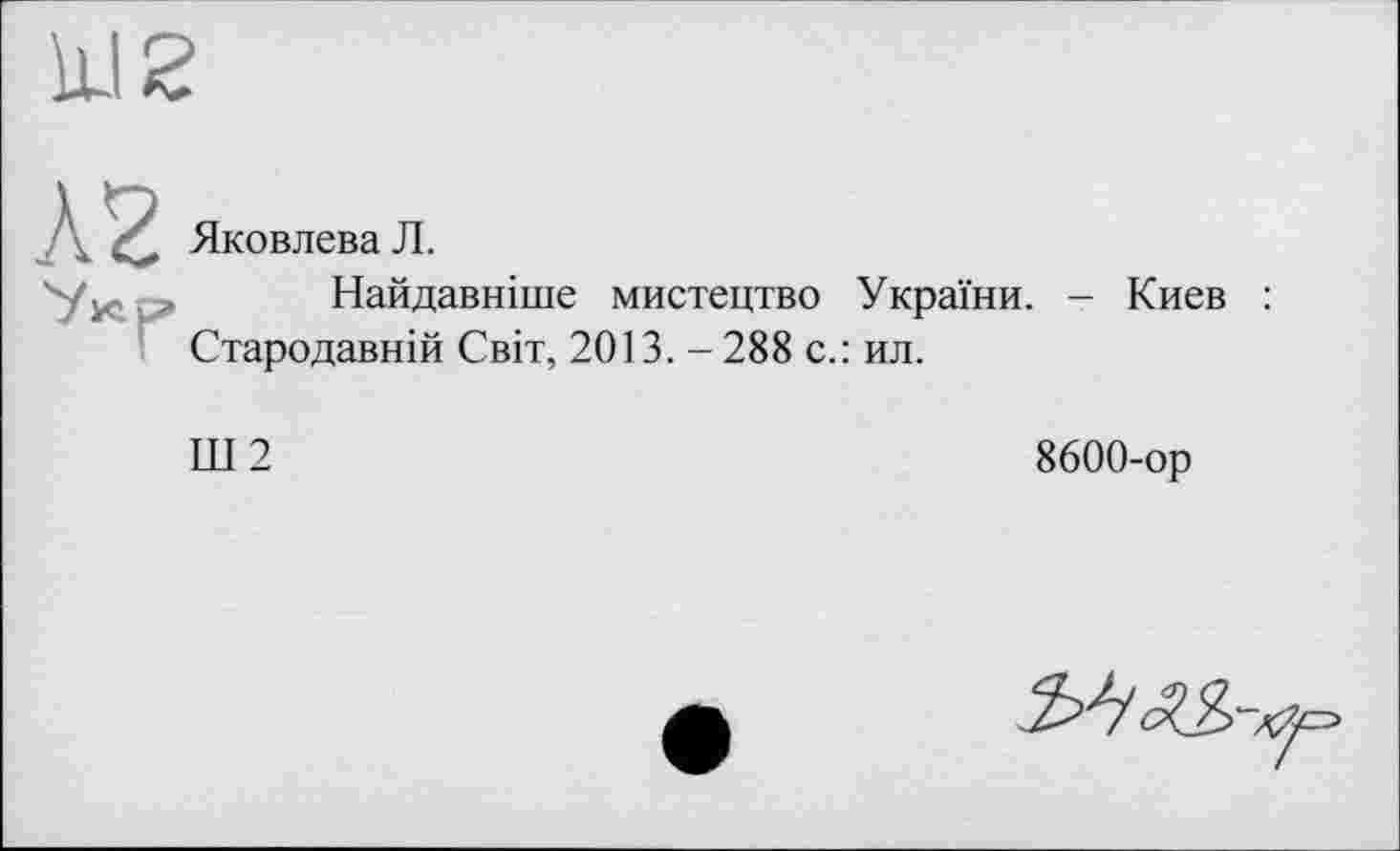 ﻿À2
Яковлева Л.
Найдавніше мистецтво України. - Киев Стародавній Світ, 2013. - 288 с.: ил.
Ш2
8600-ор